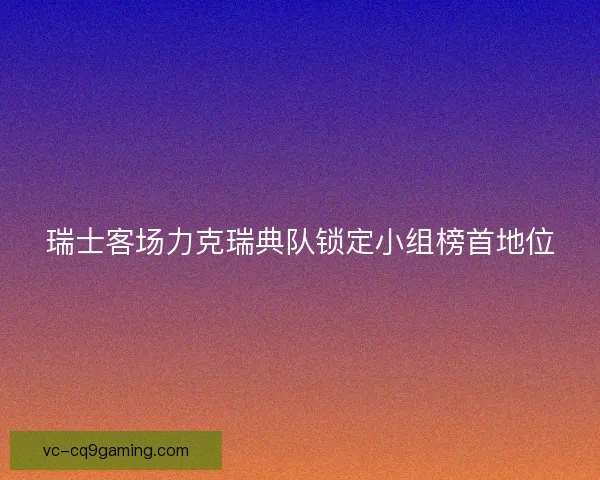 瑞士客场力克瑞典队锁定小组榜首地位