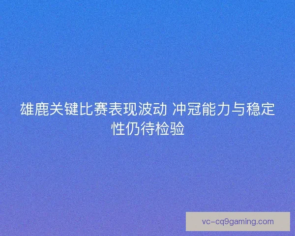 雄鹿关键比赛表现波动 冲冠能力与稳定性仍待检验