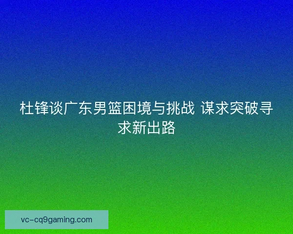 杜锋谈广东男篮困境与挑战 谋求突破寻求新出路