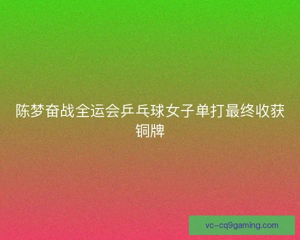 陈梦奋战全运会乒乓球女子单打最终收获铜牌