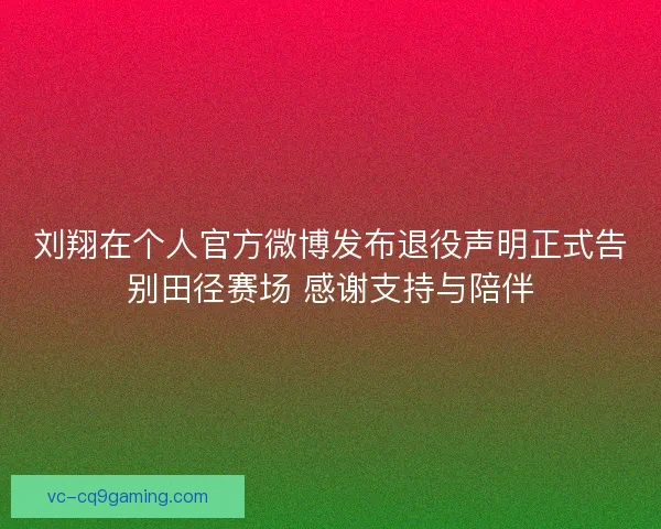 刘翔在个人官方微博发布退役声明正式告别田径赛场 感谢支持与陪伴
