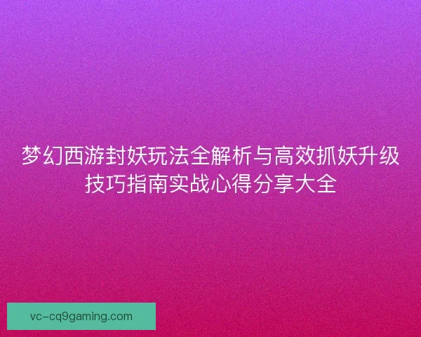 梦幻西游封妖玩法全解析与高效抓妖升级技巧指南实战心得分享大全