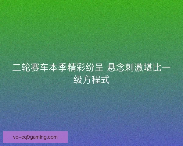 二轮赛车本季精彩纷呈 悬念刺激堪比一级方程式