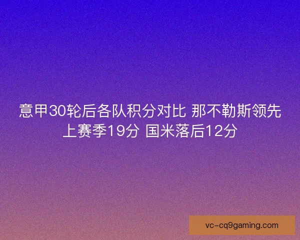 意甲30轮后各队积分对比 那不勒斯领先上赛季19分 国米落后12分
