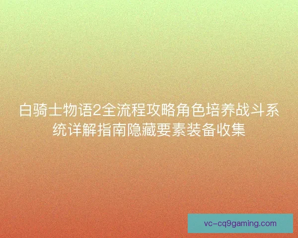 白骑士物语2全流程攻略角色培养战斗系统详解指南隐藏要素装备收集