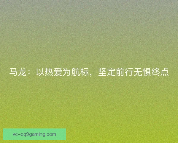 马龙:以热爱为航标,坚定前行无惧终点 马龙:以热爱为航标,坚定前行无惧终点