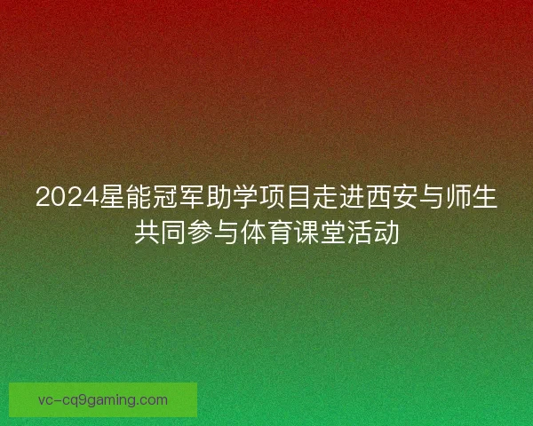 2024星能冠军助学项目走进西安与师生共同参与体育课堂活动
