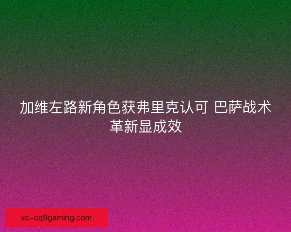 加维左路新角色获弗里克认可 巴萨战术革新显成效