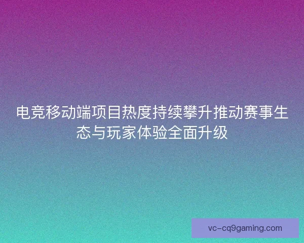 电竞移动端项目热度持续攀升推动赛事生态与玩家体验全面升级