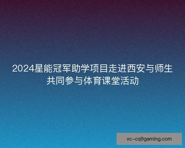 2024星能冠军助学项目走进西安与师生共同参与体育课堂活动