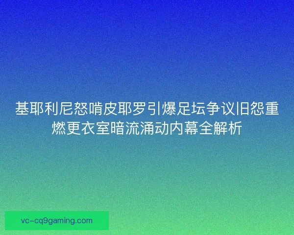 基耶利尼怒啃皮耶罗引爆足坛争议旧怨重燃更衣室暗流涌动内幕全解析 基耶利尼怒啃皮耶罗引爆足坛争议旧怨重燃更衣室暗流涌动内幕全解析