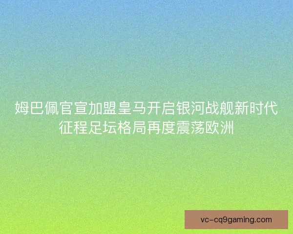 姆巴佩官宣加盟皇马开启银河战舰新时代征程足坛格局再度震荡欧洲 姆巴佩官宣加盟皇马开启银河战舰新时代征程足坛格局再度震荡欧洲