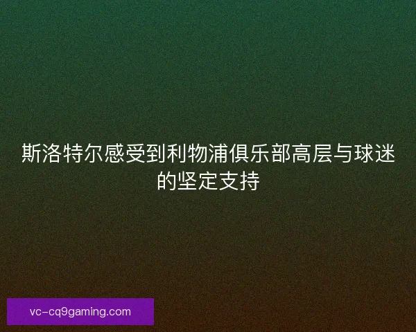 斯洛特尔感受到利物浦俱乐部高层与球迷的坚定支持