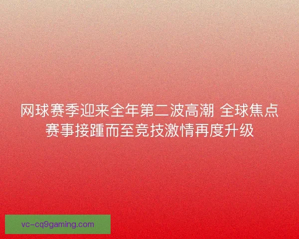 网球赛季迎来全年第二波高潮 全球焦点赛事接踵而至竞技激情再度升级 网球赛季迎来全年第二波高潮 全球焦点赛事接踵而至竞技激情再度升级