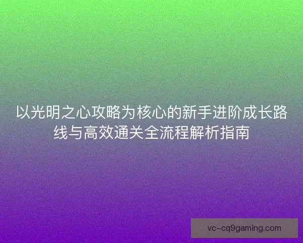 以光明之心攻略为核心的新手进阶成长路线与高效通关全流程解析指南