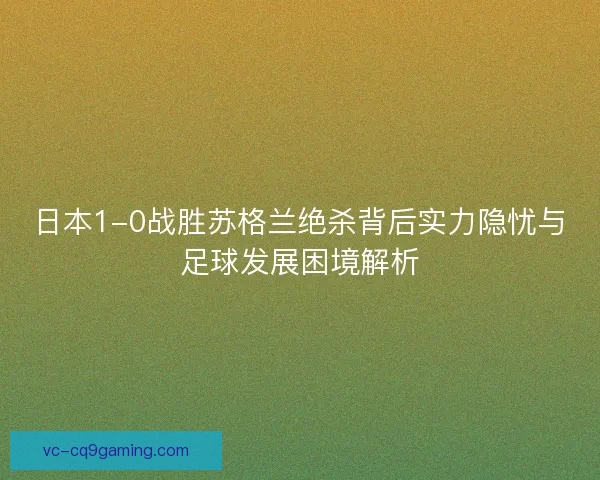 日本1-0战胜苏格兰绝杀背后实力隐忧与足球发展困境解析