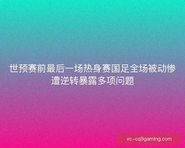 世预赛前最后一场热身赛国足全场被动惨遭逆转暴露多项问题
