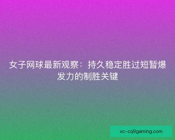 女子网球最新观察:持久稳定胜过短暂爆发力的制胜关键 女子网球最新观察:持久稳定胜过短暂爆发力的制胜关键