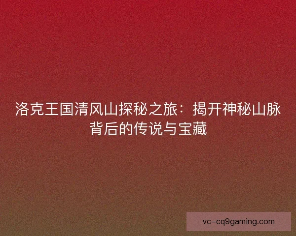 洛克王国清风山探秘之旅：揭开神秘山脉背后的传说与宝藏